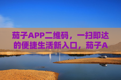 茄子APP二维码,一扫即达的便捷生活新入口,茄子APP二维码,一扫即达,便捷生活新入口 茄子APP二维码,一扫即达的便捷生活新入口,茄子APP二维码,一扫即达,便捷生活新入口
