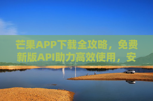 芒果APP下载全攻略,免费新版API助力高效使用,安全渠道指南,芒果APP下载全攻略,免费API高效使用与安全渠道指南 芒果APP下载全攻略,免费新版API助力高效使用,安全渠道指南,芒果APP下载全攻略,免费API高效使用与安全渠道指南