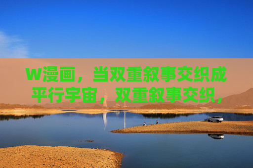 W漫画,当双重叙事交织成平行宇宙,双重叙事交织,W漫画平行宇宙 W漫画,当双重叙事交织成平行宇宙,双重叙事交织,W漫画平行宇宙