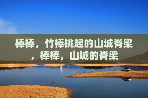 棒棒,竹棒挑起的山城脊梁,棒棒,山城的脊梁 棒棒,竹棒挑起的山城脊梁,棒棒,山城的脊梁