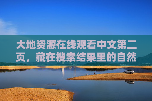 大地资源在线观看中文第二页，藏在搜索结果里的自然宝藏，大地资源，藏在搜索结果里的自然宝藏