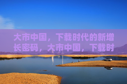 大市中国,下载时代的新增长密码,大市中国,下载时代的新增长密码 大市中国,下载时代的新增长密码,大市中国,下载时代的新增长密码