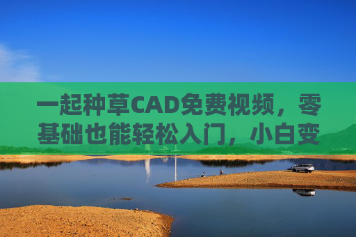 一起种草CAD免费视频,零基础也能轻松入门,小白变大神就靠它!CAD免费视频,零基础轻松入门,小白变大神 一起种草CAD免费视频,零基础也能轻松入门,小白变大神就靠它!CAD免费视频,零基础轻松入门,小白变大神