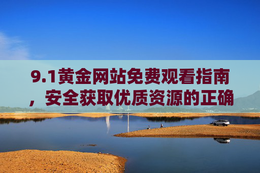 9.1黄金网站免费观看指南,安全获取优质资源的正确路径,1黄金网站免费观看安全指南 9.1黄金网站免费观看指南,安全获取优质资源的正确路径,1黄金网站免费观看安全指南