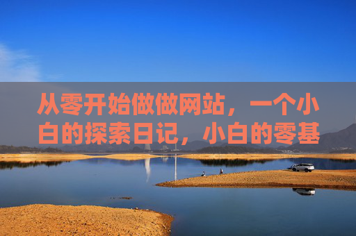 从零开始做做网站,一个小白的探索日记,小白的零基础网站探索日记 从零开始做做网站,一个小白的探索日记,小白的零基础网站探索日记