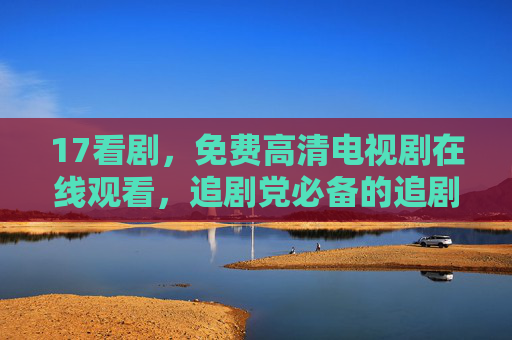 17看剧,免费高清电视剧在线观看,追剧党必备的追剧神器,17看剧,免费高清追剧神器 17看剧,免费高清电视剧在线观看,追剧党必备的追剧神器,17看剧,免费高清追剧神器