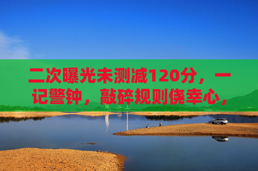 二次曝光未测减120分,一记警钟,敲碎规则侥幸心,二次曝光未测减120分,警钟敲碎规则侥幸心 二次曝光未测减120分,一记警钟,敲碎规则侥幸心,二次曝光未测减120分,警钟敲碎规则侥幸心