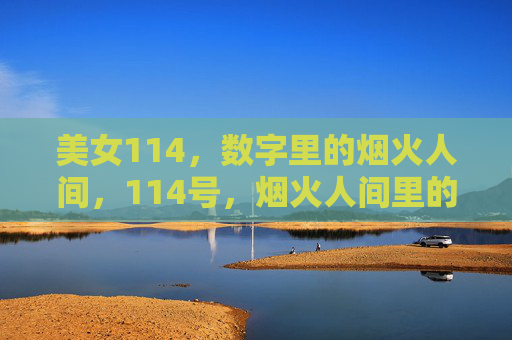 美女114,数字里的烟火人间,114号,烟火人间里的她 美女114,数字里的烟火人间,114号,烟火人间里的她