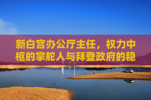 新白宫办公厅主任,权力中枢的掌舵人与拜登政府的稳定器,新白宫办公厅主任,权力中枢掌舵人暨拜登政府稳定器 新白宫办公厅主任,权力中枢的掌舵人与拜登政府的稳定器,新白宫办公厅主任,权力中枢掌舵人暨拜登政府稳定器