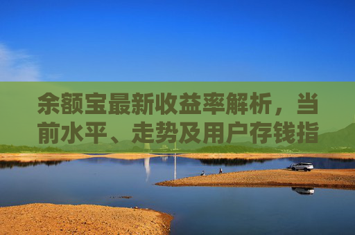 余额宝最新收益率解析,当前水平、走势及用户存钱指南,余额宝最新收益率解析,当前水平、走势与存钱指南 余额宝最新收益率解析,当前水平、走势及用户存钱指南,余额宝最新收益率解析,当前水平、走势与存钱指南