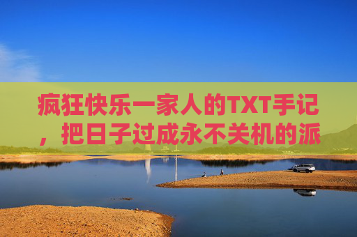 疯狂快乐一家人的TXT手记,把日子过成永不关机的派对,疯狂快乐一家人的永不关机派对手记 疯狂快乐一家人的TXT手记,把日子过成永不关机的派对,疯狂快乐一家人的永不关机派对手记