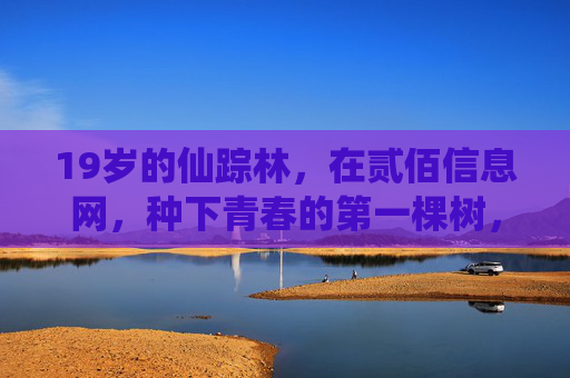 19岁的仙踪林,在贰佰信息网,种下青春的第一棵树,19岁仙踪林在贰佰信息网种下青春首树 19岁的仙踪林,在贰佰信息网,种下青春的第一棵树,19岁仙踪林在贰佰信息网种下青春首树