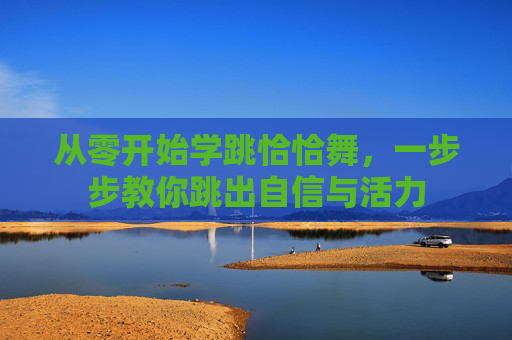 从零开始学跳恰恰舞，一步步教你跳出自信与活力