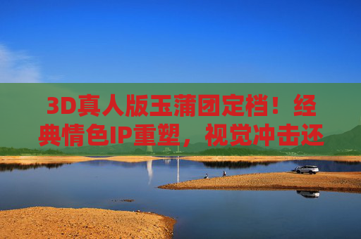 3D真人版玉蒲团定档!经典情色IP重塑,视觉冲击还是文化争议? 3D真人版玉蒲团定档!经典情色IP重塑,视觉冲击还是文化争议?