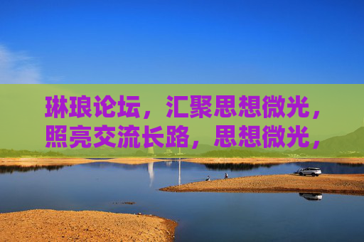 琳琅论坛,汇聚思想微光,照亮交流长路,思想微光,照亮交流长路 琳琅论坛,汇聚思想微光,照亮交流长路,思想微光,照亮交流长路