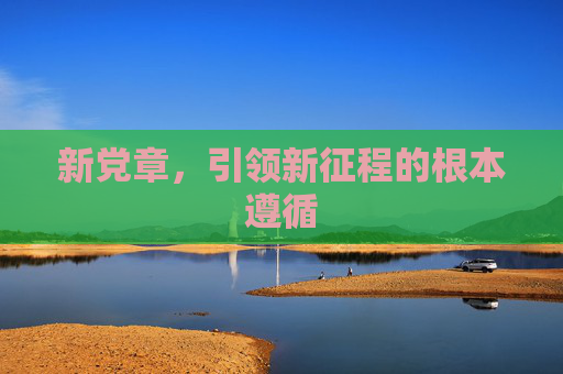 新党章,引领新征程的根本遵循 新党章,引领新征程的根本遵循