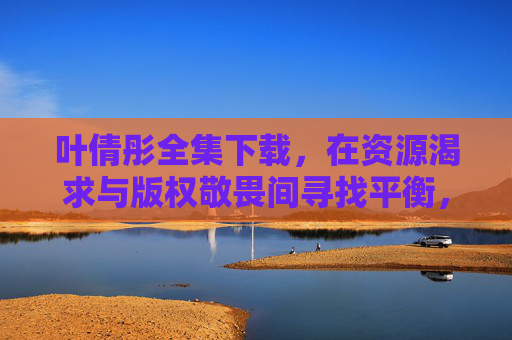 叶倩彤全集下载，在资源渴求与版权敬畏间寻找平衡，叶倩彤全集下载，资源渴求与版权敬畏的平衡