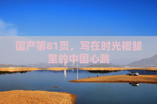 国产第81页,写在时光褶皱里的中国心跳 国产第81页,写在时光褶皱里的中国心跳