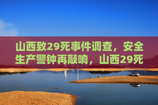 山西致29死事件调查,安全生产警钟再敲响,山西29死事件调查敲响安全生产警钟 山西致29死事件调查,安全生产警钟再敲响,山西29死事件调查敲响安全生产警钟