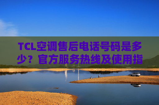 TCL空调售后电话号码是多少?官方服务热线及使用指南,TCL空调售后电话号码及官方服务热线使用指南 TCL空调售后电话号码是多少?官方服务热线及使用指南,TCL空调售后电话号码及官方服务热线使用指南