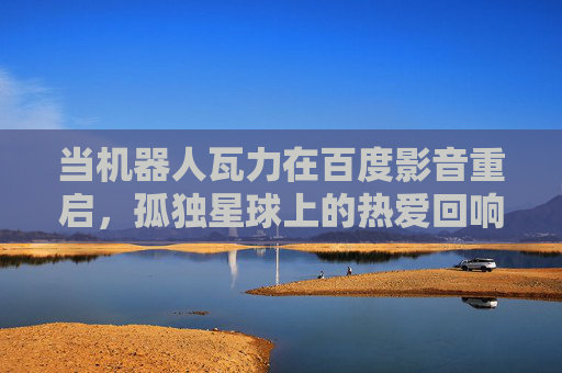 当机器人瓦力在百度影音重启,孤独星球上的热爱回响,瓦力重启百度影音,孤独星球热爱回响 当机器人瓦力在百度影音重启,孤独星球上的热爱回响,瓦力重启百度影音,孤独星球热爱回响