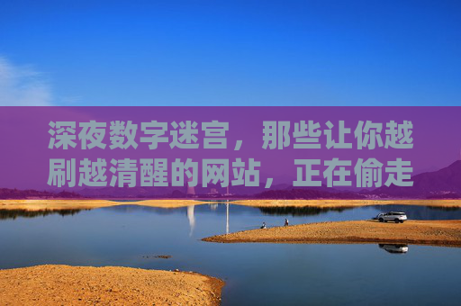深夜数字迷宫,那些让你越刷越清醒的网站,正在偷走你的睡眠,深夜数字迷宫,越刷越清醒的网站,正在偷走你的睡眠 深夜数字迷宫,那些让你越刷越清醒的网站,正在偷走你的睡眠,深夜数字迷宫,越刷越清醒的网站,正在偷走你的睡眠