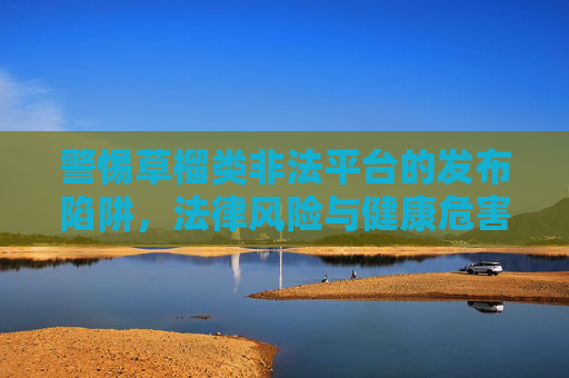 警惕草榴类非法平台的发布陷阱,法律风险与健康危害,警惕草榴类非法平台,发布陷阱、法律风险与健康危害 警惕草榴类非法平台的发布陷阱,法律风险与健康危害,警惕草榴类非法平台,发布陷阱、法律风险与健康危害
