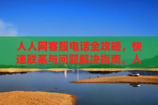 人人网客服电话全攻略,快速联系与问题解决指南,人人网客服电话全攻略,快速联系与问题解决指南 人人网客服电话全攻略,快速联系与问题解决指南,人人网客服电话全攻略,快速联系与问题解决指南