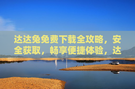 达达兔免费下载全攻略，安全获取，畅享便捷体验，达达兔免费下载全攻略，安全便捷获取