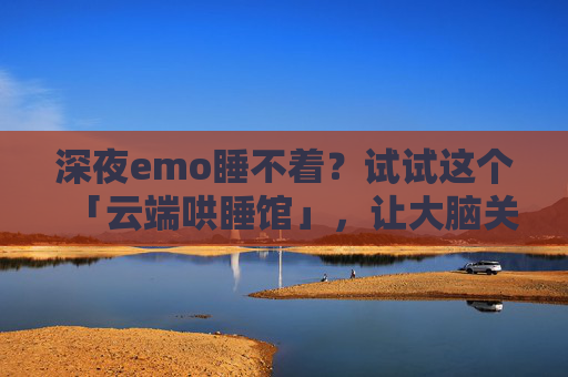深夜emo睡不着?试试这个「云端哄睡馆」,让大脑关机到天亮,深夜emo睡不着?云端哄睡馆让大脑关机到天亮 深夜emo睡不着?试试这个「云端哄睡馆」,让大脑关机到天亮,深夜emo睡不着?云端哄睡馆让大脑关机到天亮