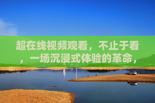 超在线视频观看,不止于看,一场沉浸式体验的革命,超在线视频,沉浸式体验的革命 超在线视频观看,不止于看,一场沉浸式体验的革命,超在线视频,沉浸式体验的革命