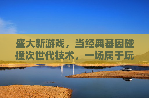 盛大新游戏，当经典基因碰撞次世代技术，一场属于玩家的冒险盛宴，盛大新游戏，经典基因碰撞次世代技术，玩家冒险盛宴