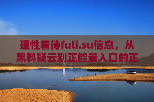 理性看待fuli.su信息,从黑料疑云到正能量入口的正确打开方式,理性看待fuli.su,从黑料疑云到正能量入口的正确打开方式 理性看待fuli.su信息,从黑料疑云到正能量入口的正确打开方式,理性看待fuli.su,从黑料疑云到正能量入口的正确打开方式