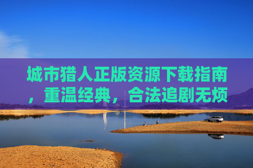 城市猎人正版资源下载指南,重温经典,合法追剧无烦恼,城市猎人正版资源下载指南,合法重温经典,追剧无烦恼 城市猎人正版资源下载指南,重温经典,合法追剧无烦恼,城市猎人正版资源下载指南,合法重温经典,追剧无烦恼