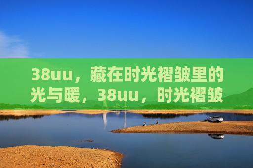 38uu，藏在时光褶皱里的光与暖，38uu，时光褶皱里的光与暖