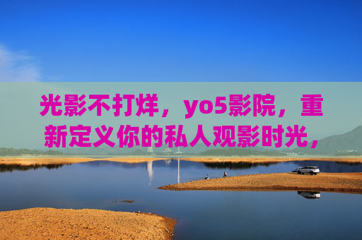 光影不打烊,yo5影院,重新定义你的私人观影时光,光影不打烊,yo5影院重新定义私人观影时光 光影不打烊,yo5影院,重新定义你的私人观影时光,光影不打烊,yo5影院重新定义私人观影时光
