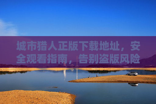 城市猎人正版下载地址,安全观看指南,告别盗版风险,城市猎人正版下载与安全观看指南,告别盗版风险 城市猎人正版下载地址,安全观看指南,告别盗版风险,城市猎人正版下载与安全观看指南,告别盗版风险