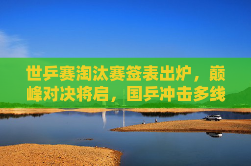 世乒赛淘汰赛签表出炉,巅峰对决将启,国乒冲击多线冠军,世乒赛淘汰赛签表出炉 国乒巅峰对决冲击多线冠军 世乒赛淘汰赛签表出炉,巅峰对决将启,国乒冲击多线冠军,世乒赛淘汰赛签表出炉 国乒巅峰对决冲击多线冠军