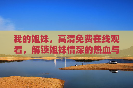 我的姐妹,高清免费在线观看,解锁姐妹情深的热血与治愈,我的姐妹,姐妹情深的热血与治愈 我的姐妹,高清免费在线观看,解锁姐妹情深的热血与治愈,我的姐妹,姐妹情深的热血与治愈