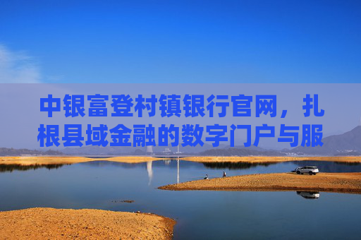 中银富登村镇银行官网,扎根县域金融的数字门户与服务桥梁,中银富登村镇银行官网,扎根县域金融的数字门户与服务桥梁 中银富登村镇银行官网,扎根县域金融的数字门户与服务桥梁,中银富登村镇银行官网,扎根县域金融的数字门户与服务桥梁