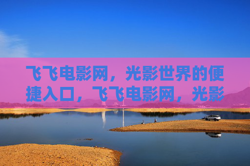 飞飞电影网,光影世界的便捷入口,飞飞电影网,光影世界的便捷入口 飞飞电影网,光影世界的便捷入口,飞飞电影网,光影世界的便捷入口