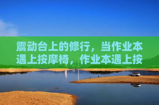 震动台上的修行,当作业本遇上按摩椅,作业本遇上按摩椅,震动台上的修行 震动台上的修行,当作业本遇上按摩椅,作业本遇上按摩椅,震动台上的修行