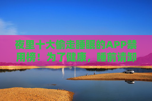 夜里十大偷走睡眠的APP禁用榜!为了健康,睡前请卸载或关闭,夜里十大偷睡APP禁用榜!健康睡眠,睡前请卸载或关闭 夜里十大偷走睡眠的APP禁用榜!为了健康,睡前请卸载或关闭,夜里十大偷睡APP禁用榜!健康睡眠,睡前请卸载或关闭
