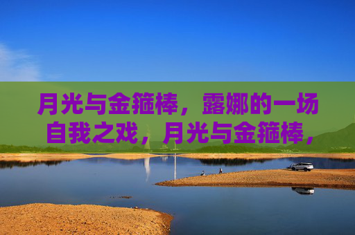 月光与金箍棒,露娜的一场自我之戏,月光与金箍棒,露娜的自我独幕戏 月光与金箍棒,露娜的一场自我之戏,月光与金箍棒,露娜的自我独幕戏
