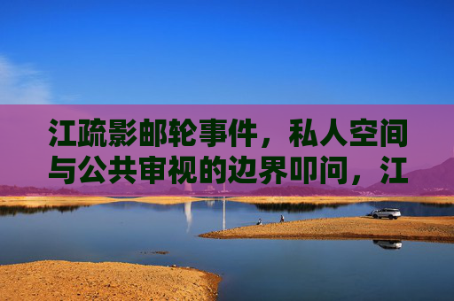 江疏影邮轮事件,私人空间与公共审视的边界叩问,江疏影邮轮事件,私人空间与公共审视的边界叩问 江疏影邮轮事件,私人空间与公共审视的边界叩问,江疏影邮轮事件,私人空间与公共审视的边界叩问