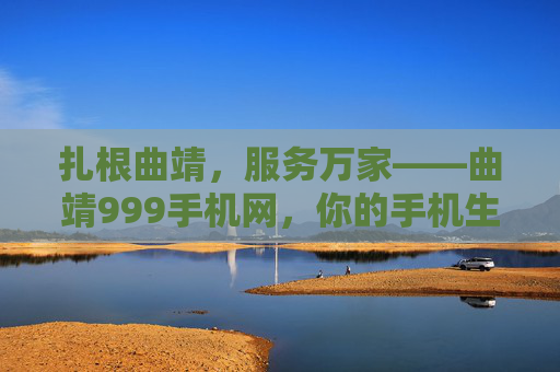 扎根曲靖，服务万家——曲靖999手机网，你的手机生活好帮手，扎根曲靖，服务万家——曲靖999手机网，你的手机生活好帮手