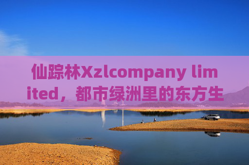 仙踪林Xzlcompany limited,都市绿洲里的东方生活美学,仙踪林,都市绿洲的东方生活美学 仙踪林Xzlcompany limited,都市绿洲里的东方生活美学,仙踪林,都市绿洲的东方生活美学