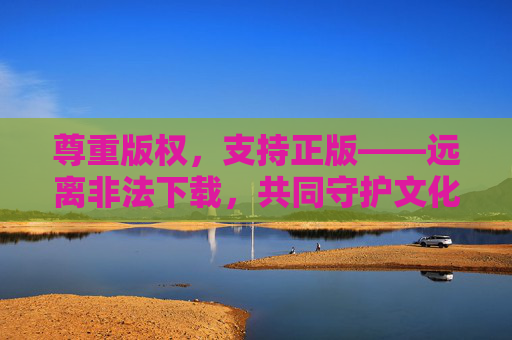 尊重版权,支持正版——远离非法下载,共同守护文化生态,尊重版权 支持正版 守护文化生态 尊重版权,支持正版——远离非法下载,共同守护文化生态,尊重版权 支持正版 守护文化生态