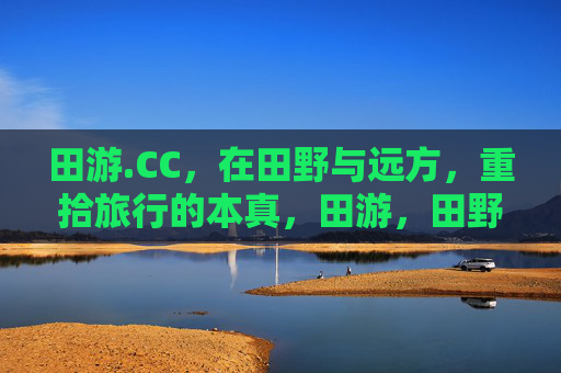 田游.CC,在田野与远方,重拾旅行的本真,田游,田野远方的本真之旅 田游.CC,在田野与远方,重拾旅行的本真,田游,田野远方的本真之旅