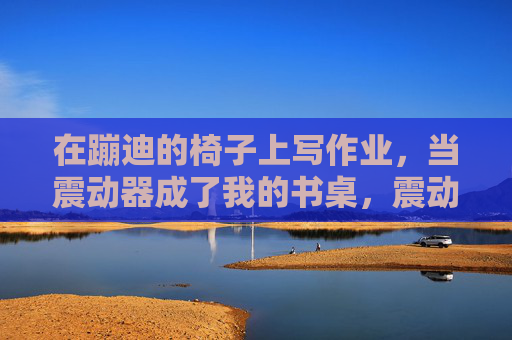 在蹦迪的椅子上写作业，当震动器成了我的书桌，震动器书桌，蹦迪椅上的作业时光